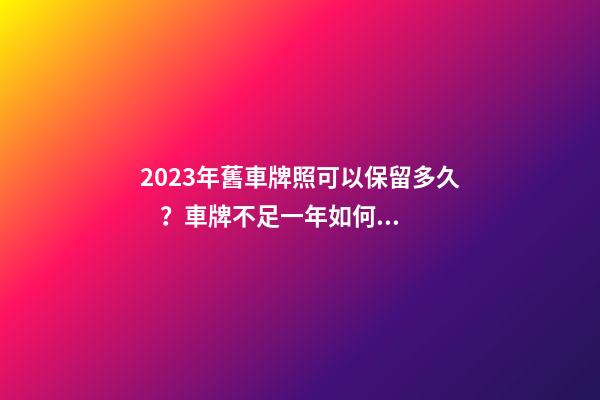 2023年舊車牌照可以保留多久？車牌不足一年如何保留